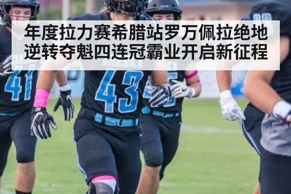 年度拉力赛希腊站罗万佩拉绝地逆转夺魁四连冠霸业开启新征程