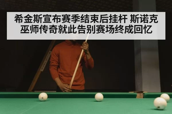 希金斯宣布赛季结束后挂杆 斯诺克巫师传奇就此告别赛场终成回忆