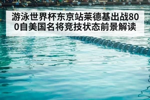 游泳世界杯东京站莱德基出战800自美国名将竞技状态前景解读