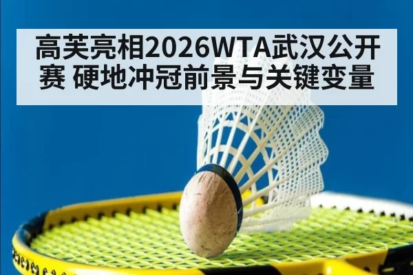 高芙亮相2026WTA武汉公开赛 硬地冲冠前景与关键变量