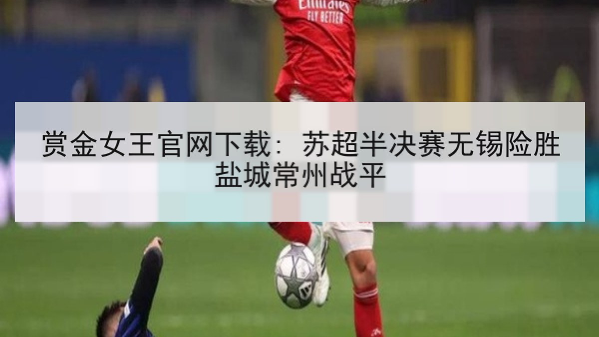 赏金女王官网下载: 苏超半决赛无锡险胜盐城常州战平