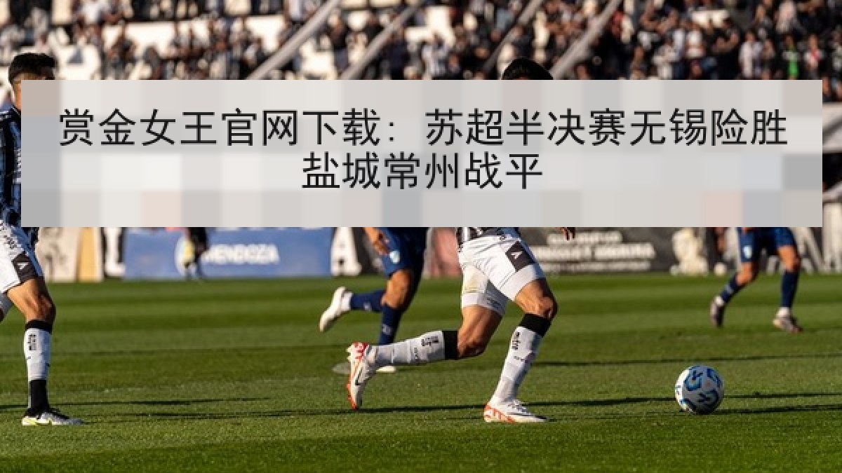 赏金女王官网下载: 苏超半决赛无锡险胜盐城常州战平